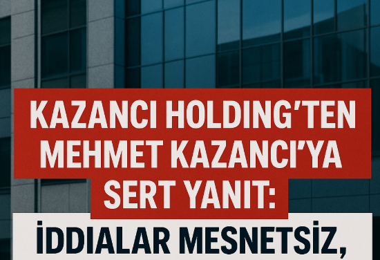 Kazancı Holding’ten Sert Açıklama: “Mehmet Kazancı’nın İddiaları Mesnetsizdir”