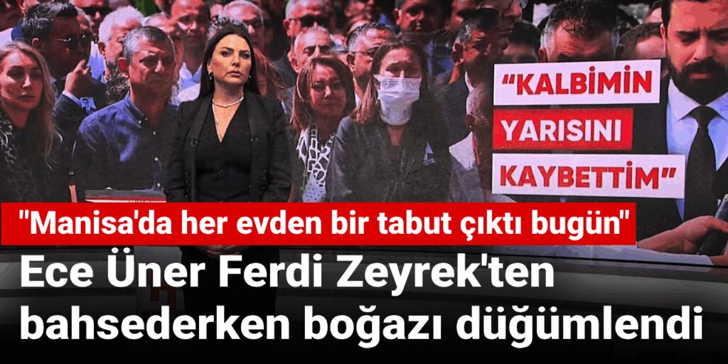 Ece Üner Ferdi Zeyrek’ten bahsederken boğazı düğümlendi: Manisa’da her evden bir tabut çıktı bugün