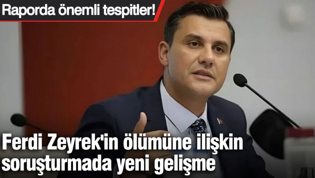 Ferdi Zeyrek’in ölümüne ilişkin soruşturmada yeni gelişme. Raporda önemli tespitler!