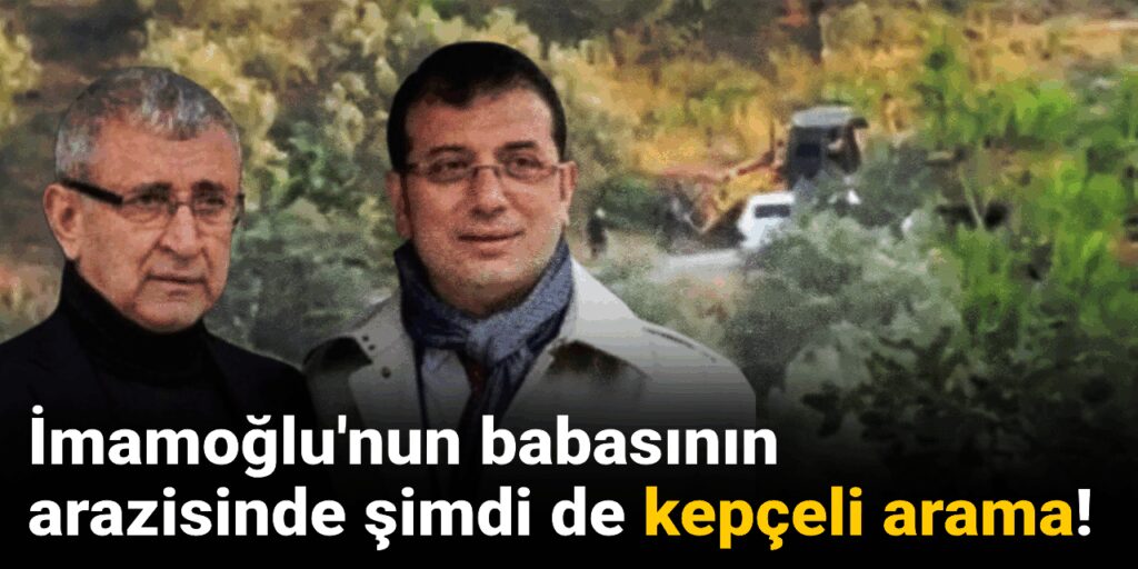 İmamoğlu’nun babasının arazisinde şimdi de kepçeli arama!