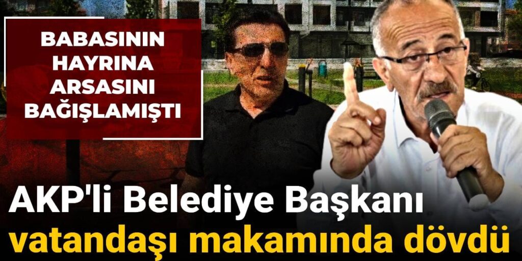 AKP’li Belediye Başkanı hayırsever vatandaşı makamında dövdü: Babasının hayrına bağışlamıştı