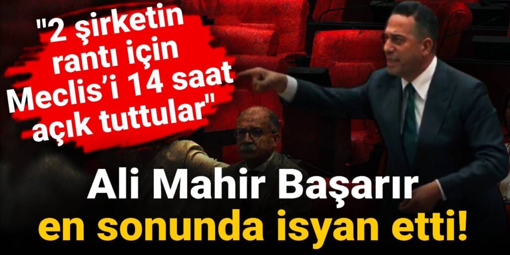 Ali Mahir Başarır en sonunda isyan etti! “2 şirketin rantı için Meclis’i 14 saat açık tuttular”