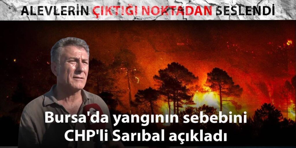 Bursa’da yangının sebebini CHP’li Sarıbal açıkladı