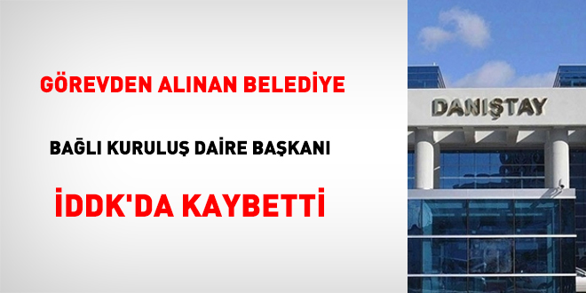 Görevden alınan belediye bağlı kuruluş daire başkanı İDDK’da kaybetti