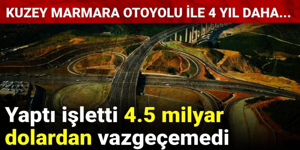 Yaptı işletti 4.5 milyar dolardan vazgeçemedi: Kuzey Marmara Otoyolu ile 4 yıl daha…