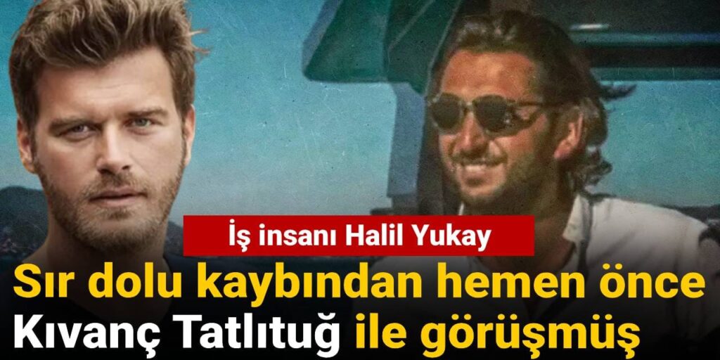 İş insanı Halil Yukay sır dolu kaybından hemen önce Kıvanç Tatlıtuğ ile görüşmüş