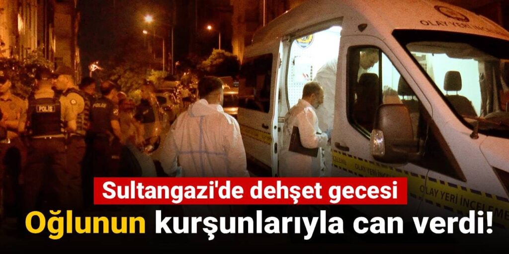 Sultangazi’de dehşet gecesi: Oğlunun kurşunlarıyla can verdi!