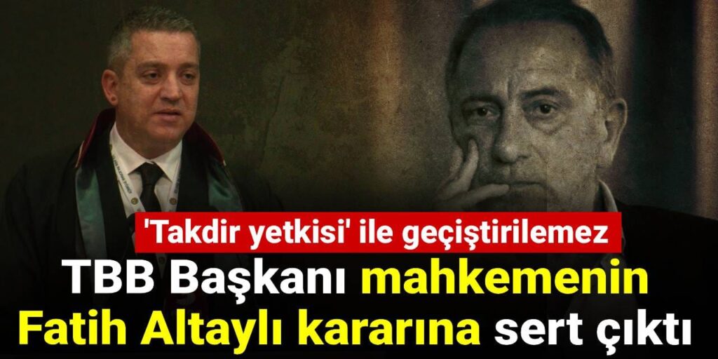TBB Başkanı mahkemenin Fatih Altaylı kararına sert çıktı: ‘Takdir yetkisi’ ile geçiştirilemez