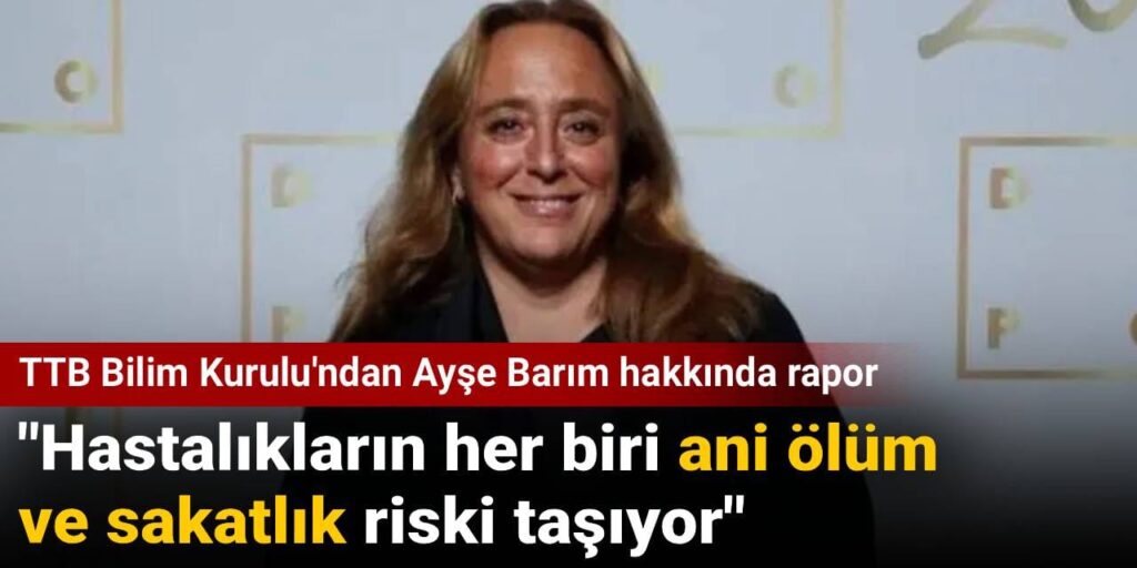 TTB Bilim Kurulu’ndan Ayşe Barım hakkında rapor: Hastalıkların her biri ani ölüm ve sakatlık riski taşıyor