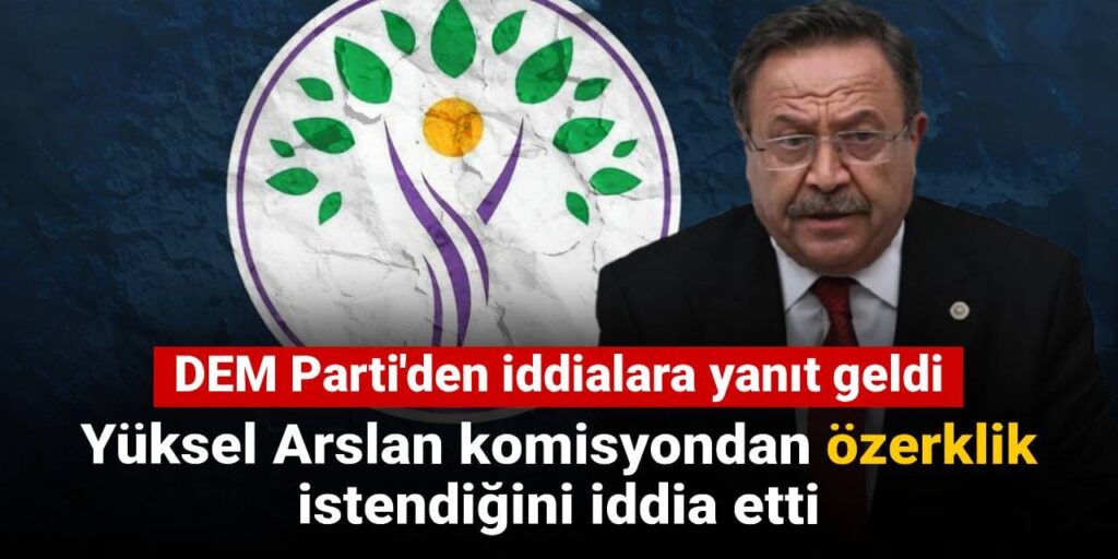 Yüksel Arslan komisyondan özerklik istendiğini iddia etti: DEM Parti’den iddialara yanıt geldi