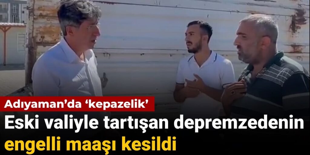 Adıyaman’da ‘kepazelik’: Eski valiyle tartışan depremzedenin engelli maaşı kesildi