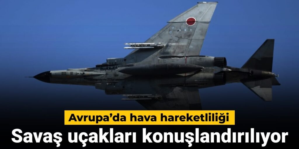 Avrupa’da hava hareketliliği: Savaş uçakları konuşlandırılıyor