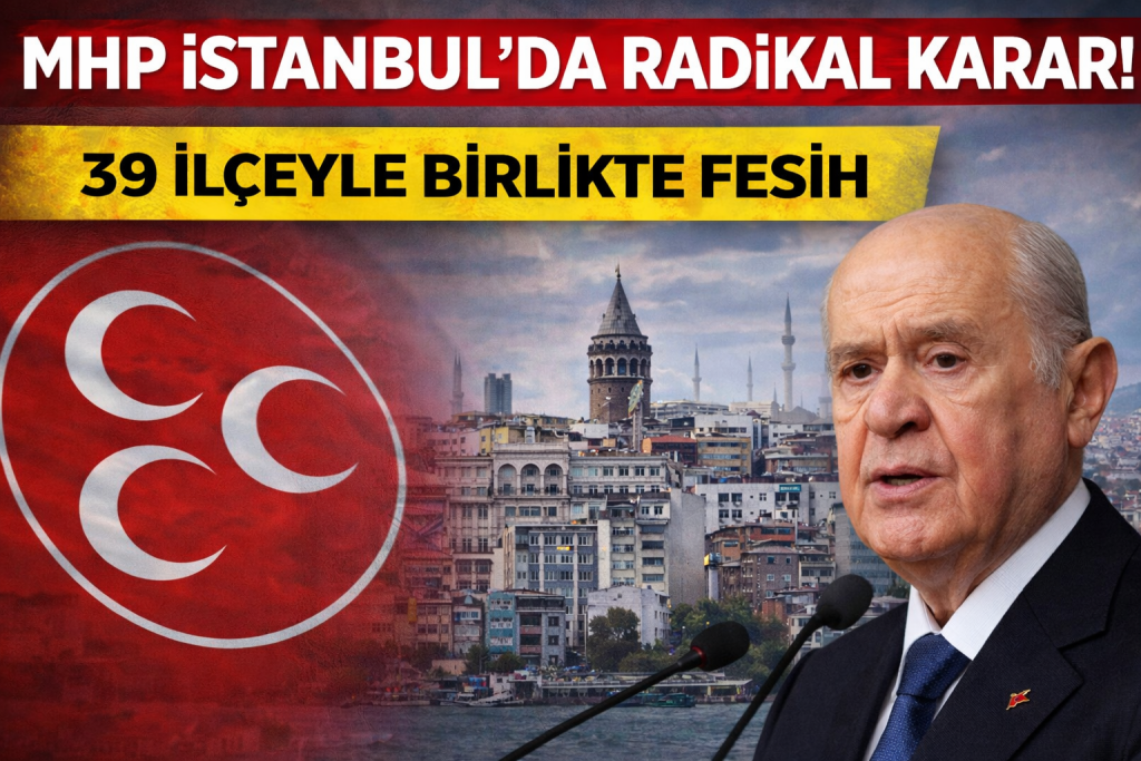 MHP İSTANBUL’DA RADİKAL KARAR! 39 İLÇEYLE BİRLİKTE FESİH