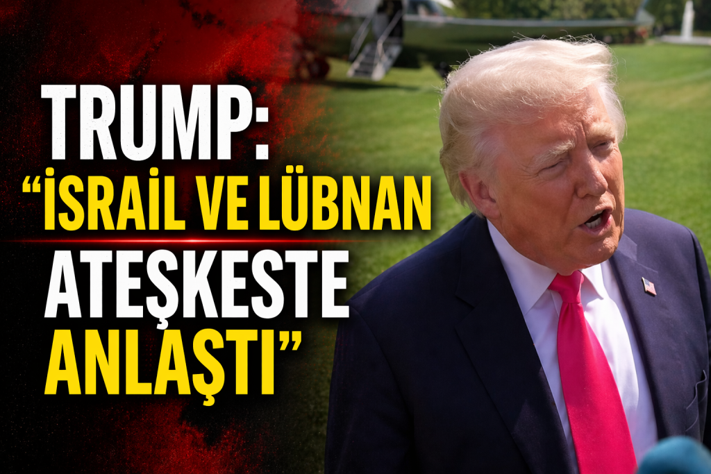 TRUMP’TAN SÜRPRİZ AÇIKLAMA: “İSRAİL VE LÜBNAN ATEŞKESTE ANLAŞTI”