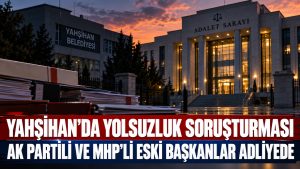 Yahşihan’da Yolsuzluk Soruşturması: AK Partili ve MHP’li Eski Başkanlar Adliyede