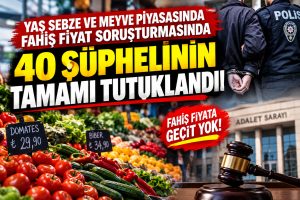 YAŞ SEBZE VE MEYVE SORUŞTURMASINDA ÇARPICI GELİŞME: 40 ŞÜPHELİNİN TAMAMI TUTUKLANDI