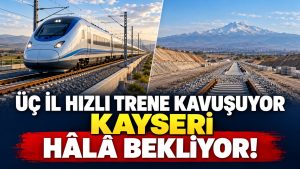 Üç İl Hızlı Trene Kavuşuyor, Kayseri Hâlâ Bekliyor!